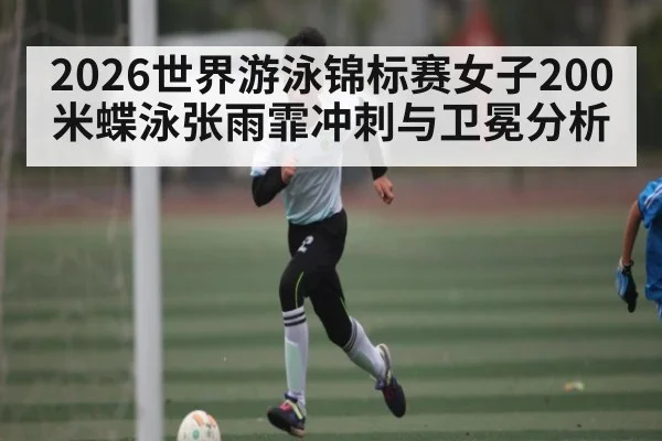 2026世界游泳锦标赛女子200米蝶泳张雨霏冲刺与卫冕分析