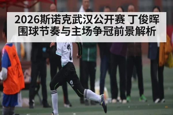 2026斯诺克武汉公开赛 丁俊晖围球节奏与主场争冠前景解析