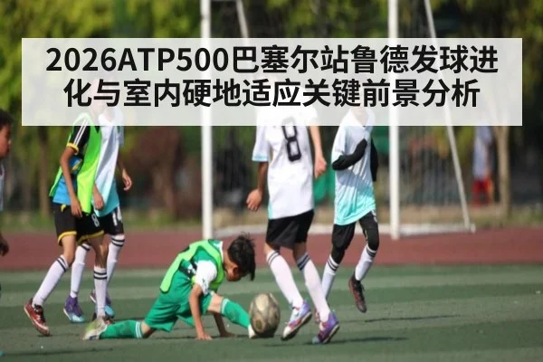 2026ATP500巴塞尔站鲁德发球进化与室内硬地适应关键前景分析
