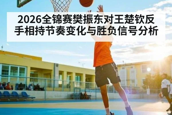 2026全锦赛樊振东对王楚钦反手相持节奏变化与胜负信号分析